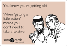 you-know-youre-getting-old-when-getting-a-little-action-means-you-dont-need-to-take-a-laxative...png